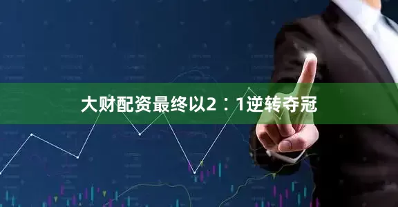 大财配资最终以2∶1逆转夺冠