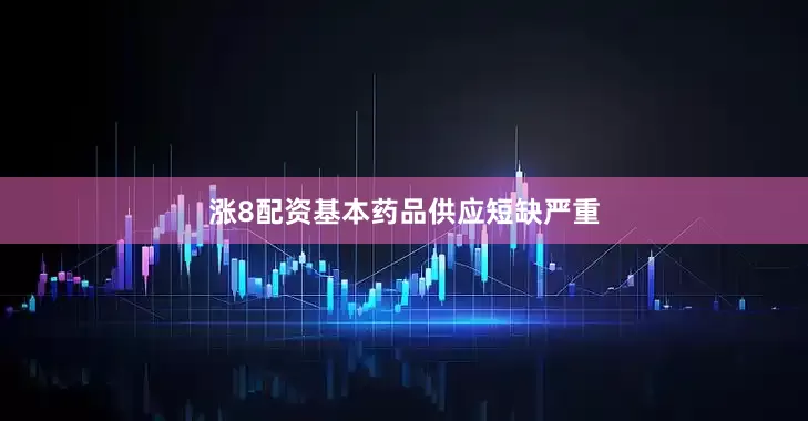 涨8配资基本药品供应短缺严重