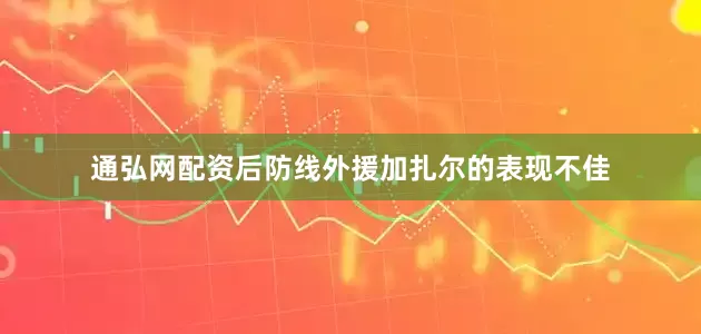 通弘网配资后防线外援加扎尔的表现不佳