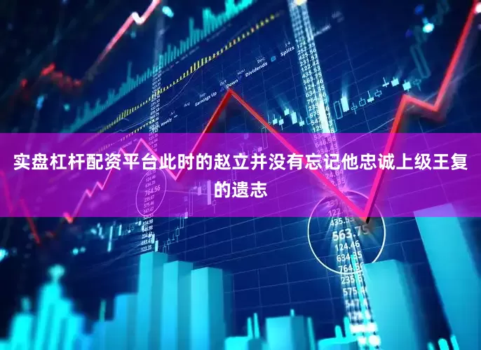 实盘杠杆配资平台此时的赵立并没有忘记他忠诚上级王复的遗志