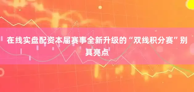 在线实盘配资本届赛事全新升级的“双线积分赛”别具亮点