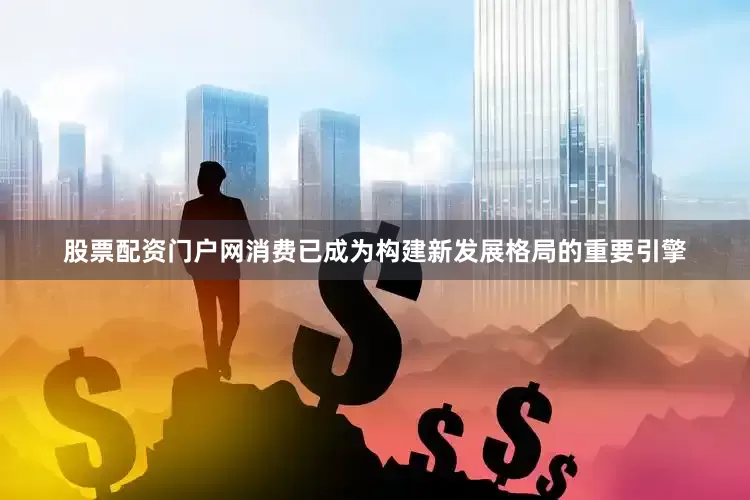 股票配资门户网消费已成为构建新发展格局的重要引擎