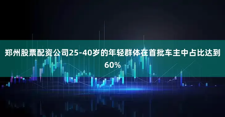 郑州股票配资公司25-40岁的年轻群体在首批车主中占比达到60%