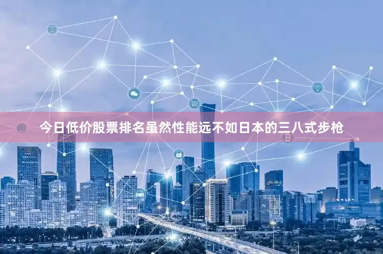 今日低价股票排名虽然性能远不如日本的三八式步枪