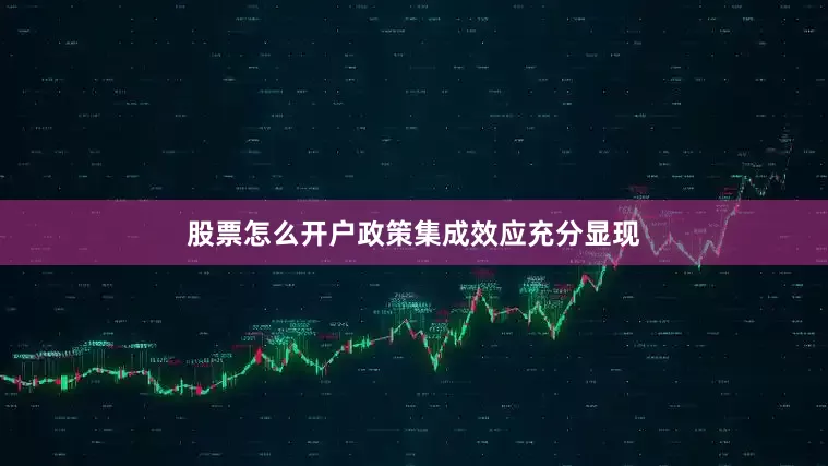 股票怎么开户政策集成效应充分显现