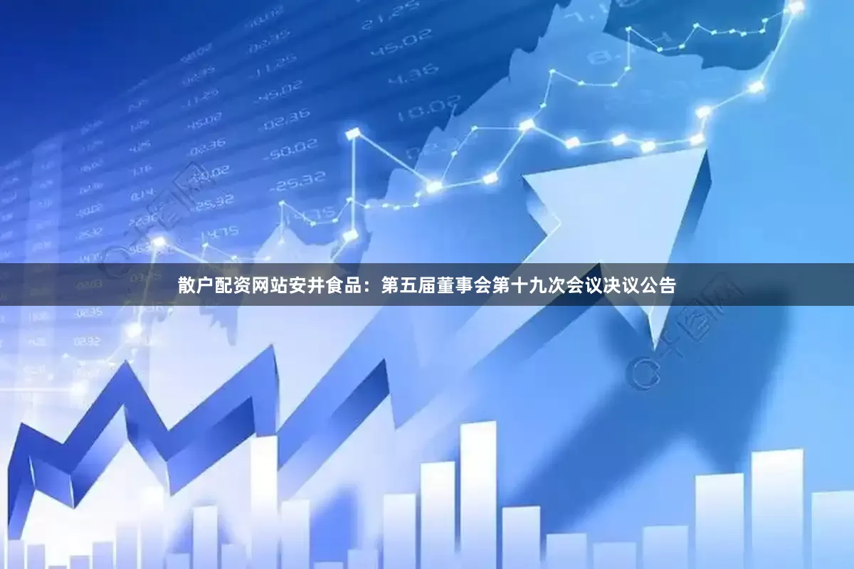 散户配资网站安井食品：第五届董事会第十九次会议决议公告