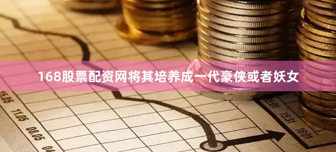 168股票配资网将其培养成一代豪侠或者妖女