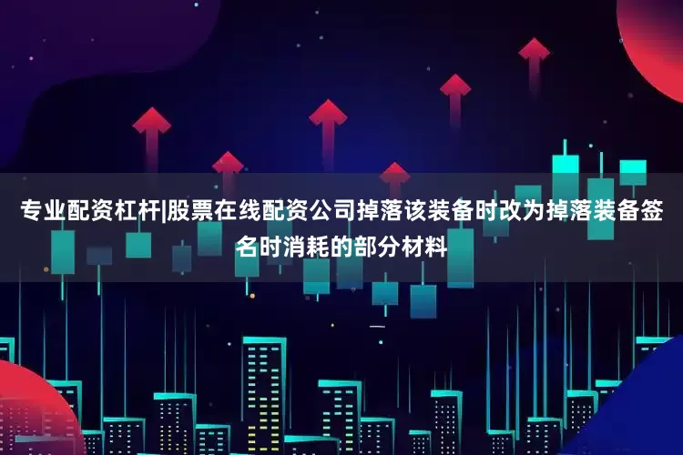专业配资杠杆|股票在线配资公司掉落该装备时改为掉落装备签名时消耗的部分材料