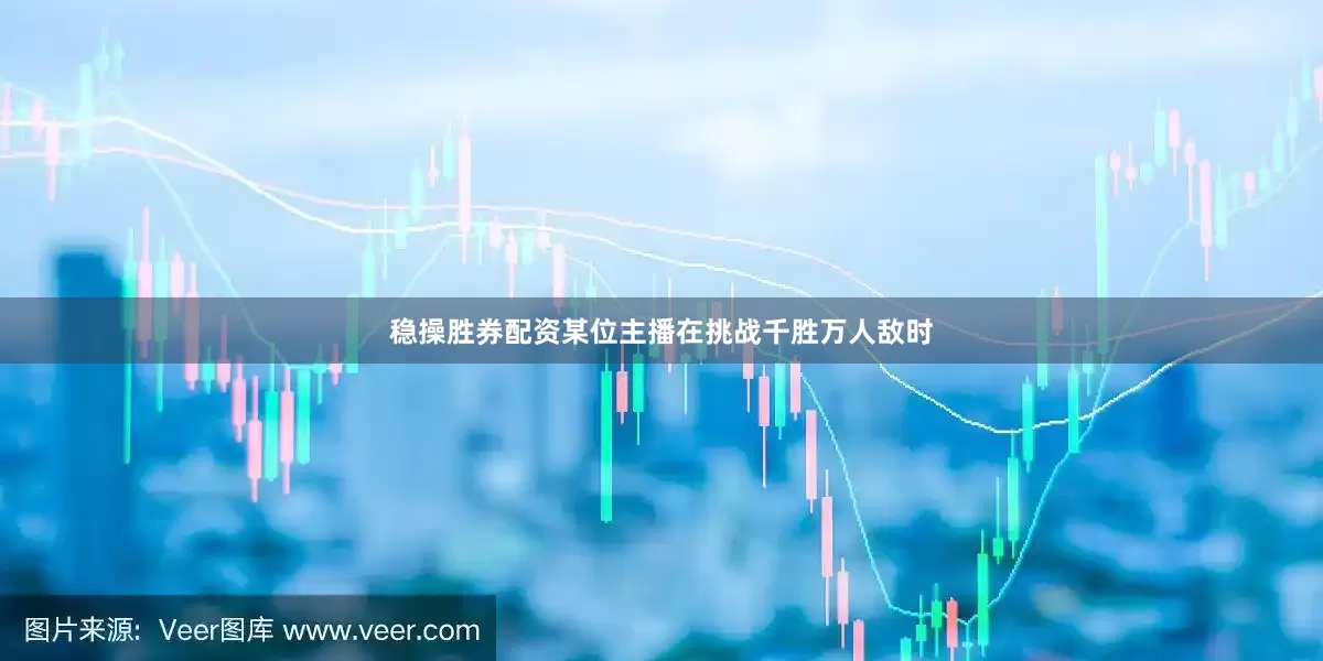 稳操胜券配资某位主播在挑战千胜万人敌时