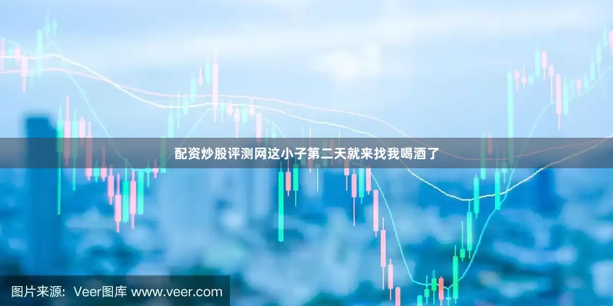 配资炒股评测网这小子第二天就来找我喝酒了