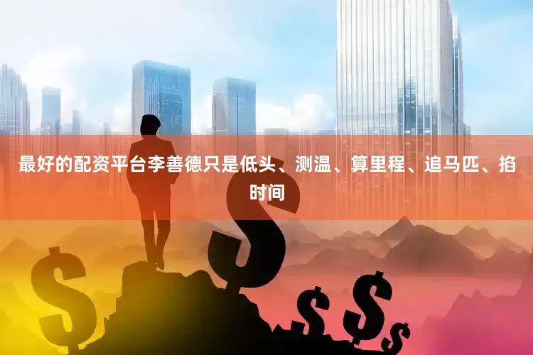 最好的配资平台李善德只是低头、测温、算里程、追马匹、掐时间