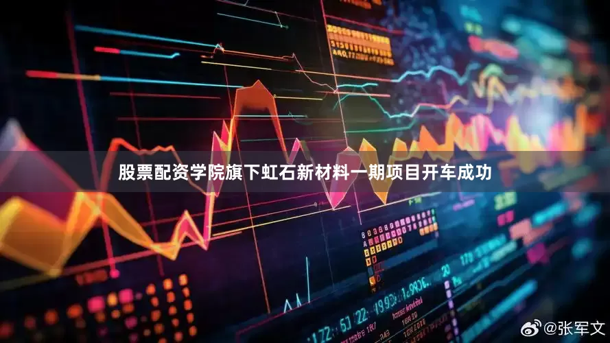 股票配资学院旗下虹石新材料一期项目开车成功