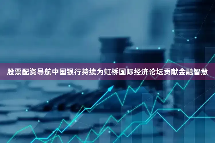 股票配资导航中国银行持续为虹桥国际经济论坛贡献金融智慧