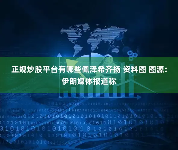 正规炒股平台有哪些佩泽希齐扬 资料图 图源：伊朗媒体报道称