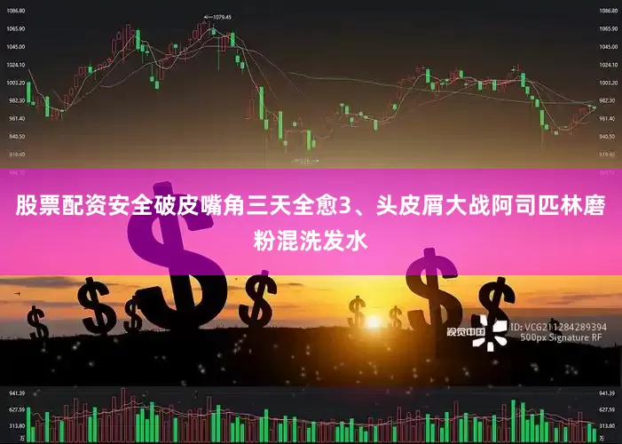 股票配资安全破皮嘴角三天全愈3、头皮屑大战阿司匹林磨粉混洗发水
