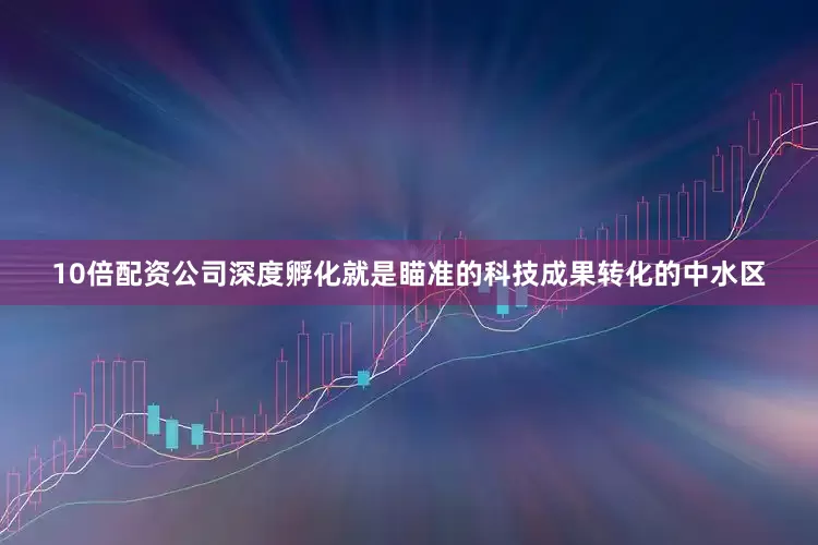 10倍配资公司深度孵化就是瞄准的科技成果转化的中水区