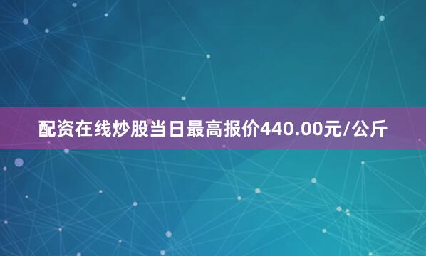 配资在线炒股当日最高报价440.00元/公斤
