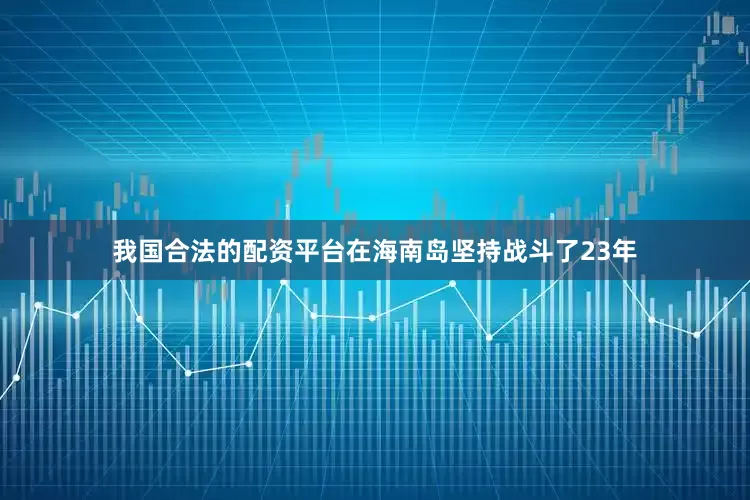 我国合法的配资平台在海南岛坚持战斗了23年