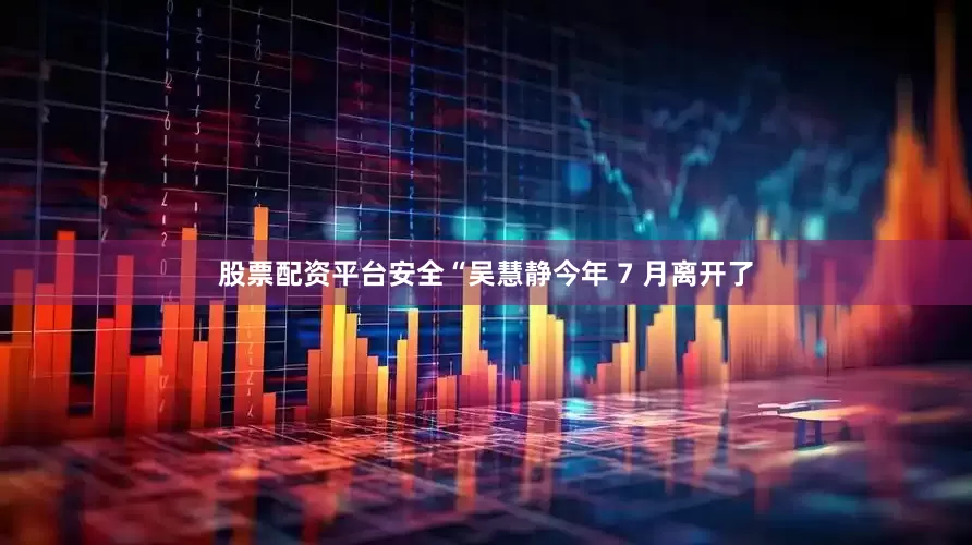 股票配资平台安全“吴慧静今年 7 月离开了