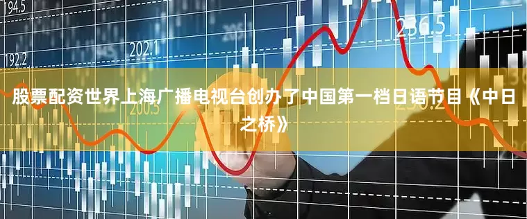 股票配资世界上海广播电视台创办了中国第一档日语节目《中日之桥》