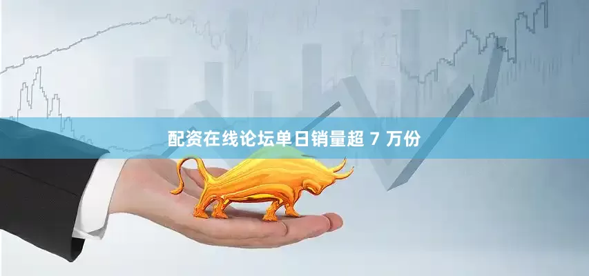 配资在线论坛单日销量超 7 万份