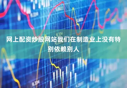 网上配资炒股网站我们在制造业上没有特别依赖别人