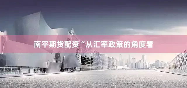 南平期货配资“从汇率政策的角度看