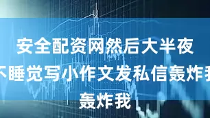 安全配资网然后大半夜不睡觉写小作文发私信轰炸我
