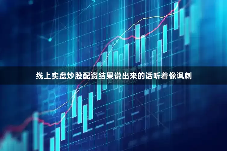 线上实盘炒股配资结果说出来的话听着像讽刺