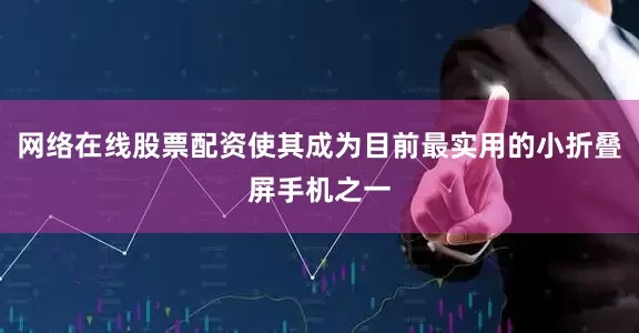 网络在线股票配资使其成为目前最实用的小折叠屏手机之一