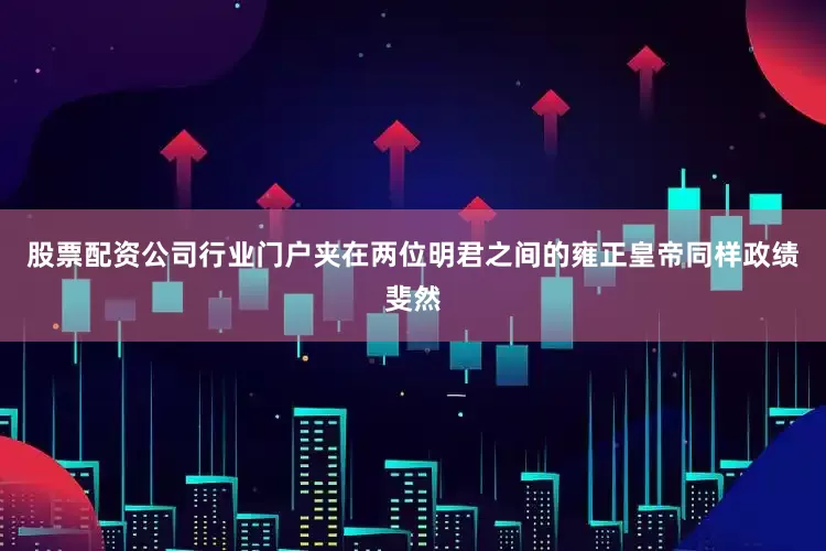股票配资公司行业门户夹在两位明君之间的雍正皇帝同样政绩斐然