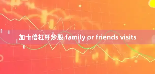 加十倍杠杆炒股 family or friends visits