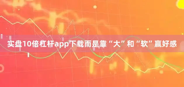 实盘10倍杠杆app下载而是靠“大”和“软”赢好感
