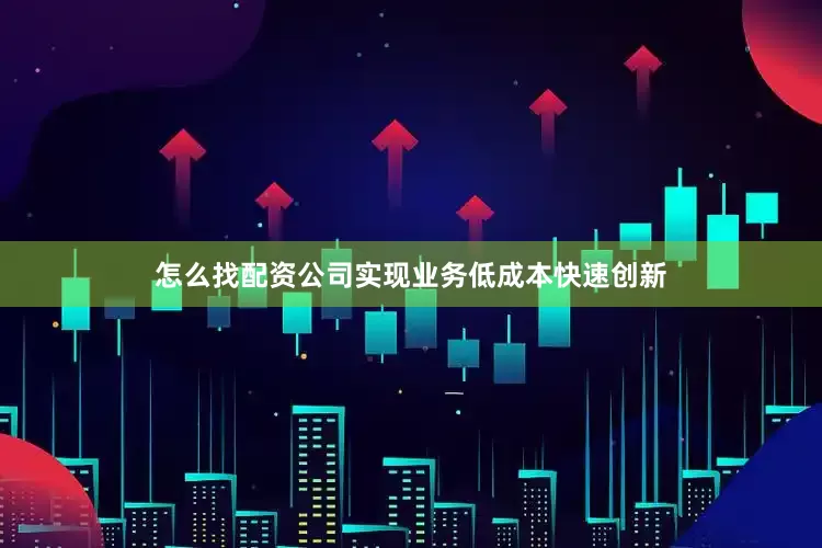 怎么找配资公司实现业务低成本快速创新