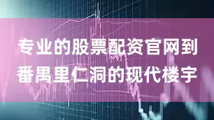 专业的股票配资官网到番禺里仁洞的现代楼宇