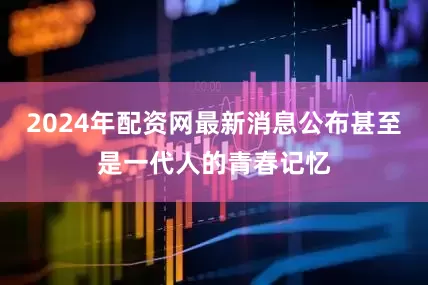 2024年配资网最新消息公布甚至是一代人的青春记忆