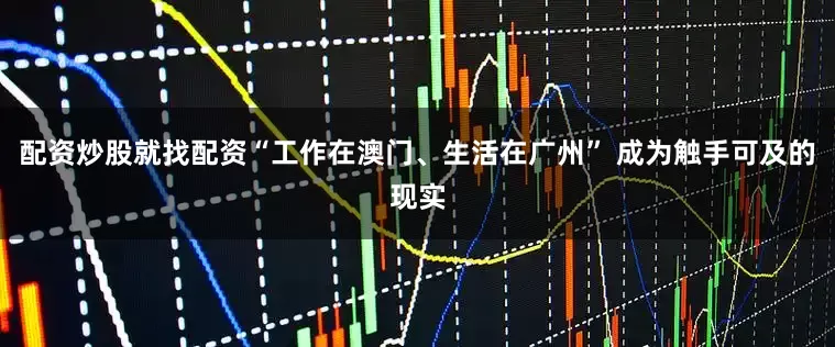 配资炒股就找配资“工作在澳门、生活在广州” 成为触手可及的现实