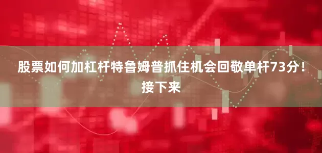股票如何加杠杆特鲁姆普抓住机会回敬单杆73分！接下来