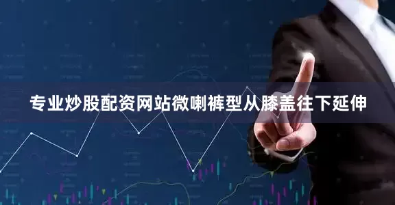 专业炒股配资网站微喇裤型从膝盖往下延伸