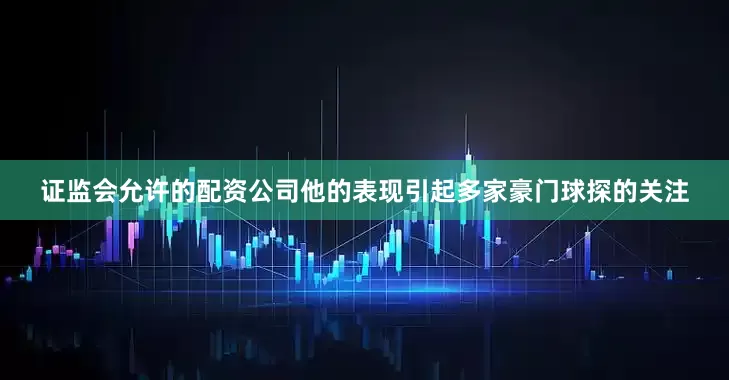 证监会允许的配资公司他的表现引起多家豪门球探的关注