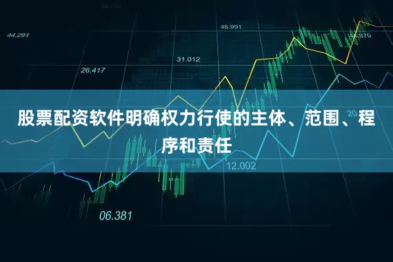 股票配资软件明确权力行使的主体、范围、程序和责任