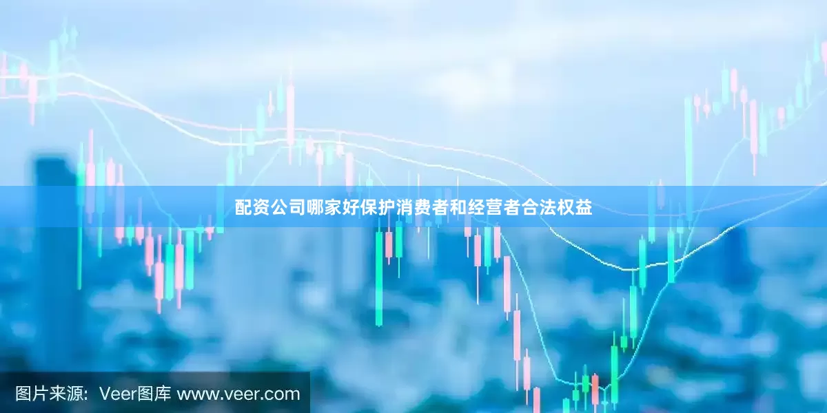 配资公司哪家好保护消费者和经营者合法权益