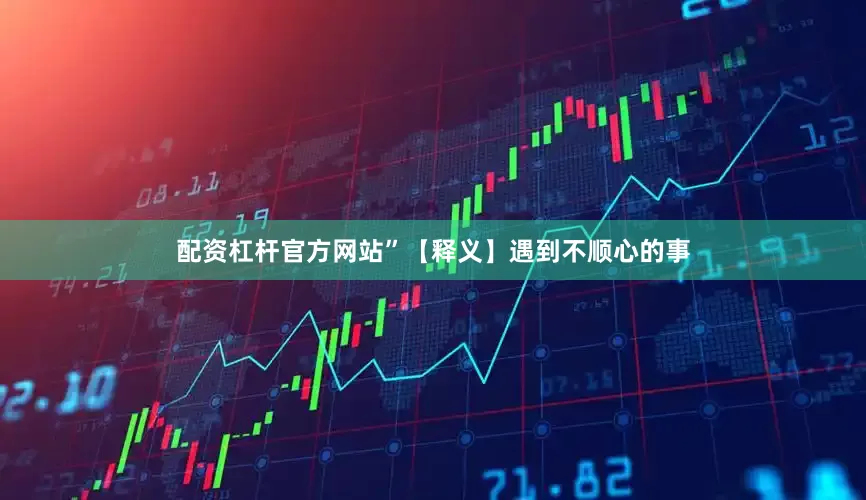 配资杠杆官方网站”　　【释义】　　遇到不顺心的事