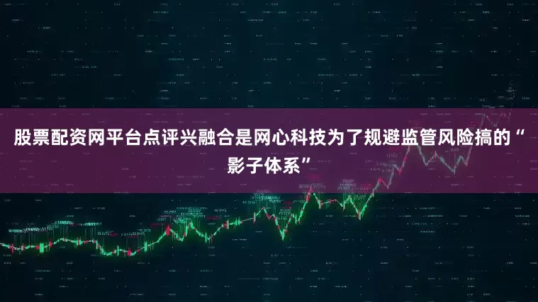 股票配资网平台点评兴融合是网心科技为了规避监管风险搞的“影子体系”