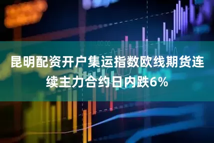 昆明配资开户集运指数欧线期货连续主力合约日内跌6%