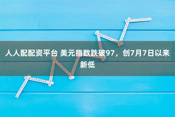 人人配配资平台 美元指数跌破97,创7月7日以来新低
