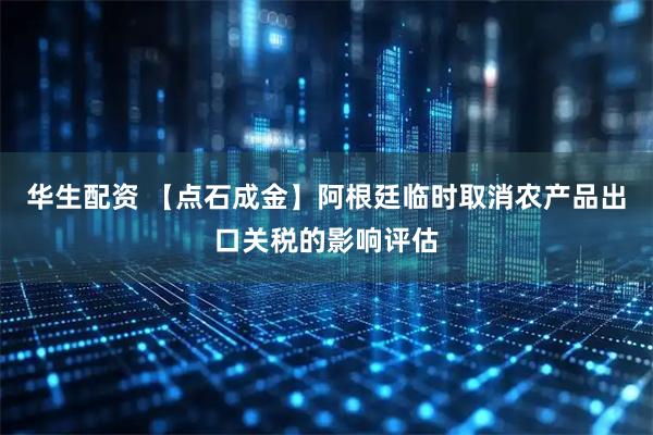 华生配资 【点石成金】阿根廷临时取消农产品出口关税的影响评估