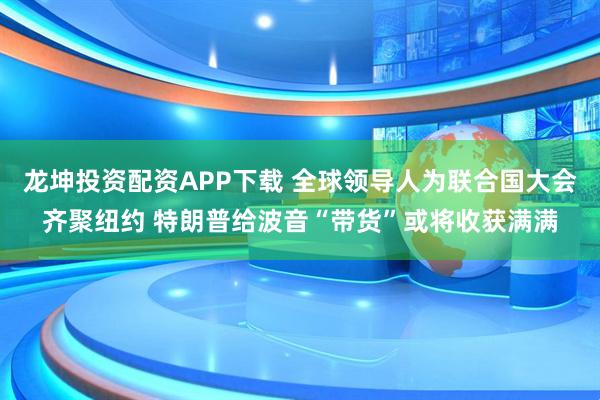 龙坤投资配资APP下载 全球领导人为联合国大会齐聚纽约 特朗普给波音“带货”或将收获满满