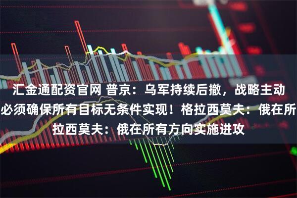 汇金通配资官网 普京：乌军持续后撤，战略主动权在俄军手中！必须确保所有目标无条件实现！格拉西莫夫：俄在所有方向实施进攻