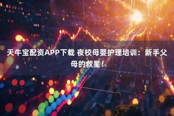 天牛宝配资APP下载 夜校母婴护理培训:新手父母的救星!